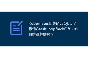 Kubernetes部署MySQL 5.7报错CrashLoopBackOff：如何排查并解决？