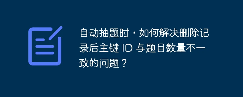 自动抽题时,如何解决删除记录后主键 id 与题目数量不一致的问题?