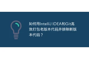 如何用IntelliJ IDEA和Git高效打包老版本代码并排除新版本代码？