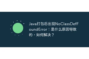 Java打包后出现NoClassDefFoundError：是什么原因导致的，如何解决？