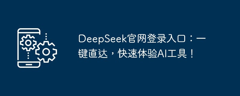 DeepSeek官网登录入口:一键直达,快速体验AI工具!