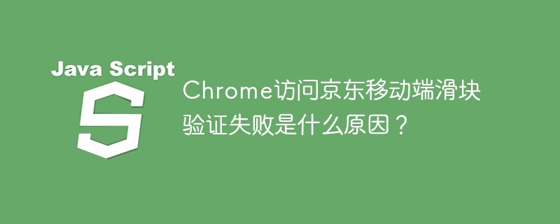 chrome访问京东移动端滑块验证失败是什么原因?