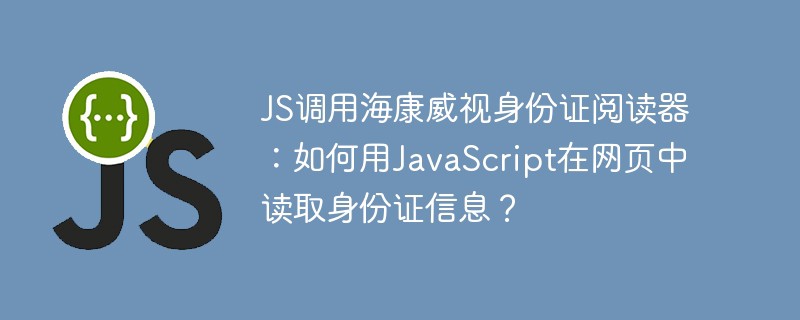 js调用海康威视身份证阅读器:如何用javascript在网页中读取身份证信息?