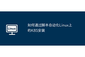 如何通过脚本自动化Linux上的K8S安装