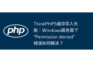 ThinkPHP5缓存写入失败：Windows服务器下“Permission denied”错误如何解决？
