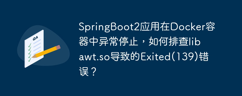 springboot2应用在docker容器中异常停止，如何排查libawt.so导致的exited(139)错误？