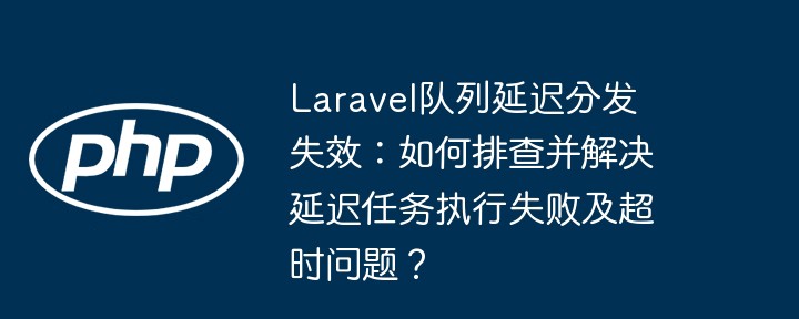 laravel队列延迟分发失效:如何排查并解决延迟任务执行失败及超时问题?