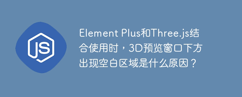 element plus和three.js结合使用时，3d预览窗口下方出现空白区域是什么原因？