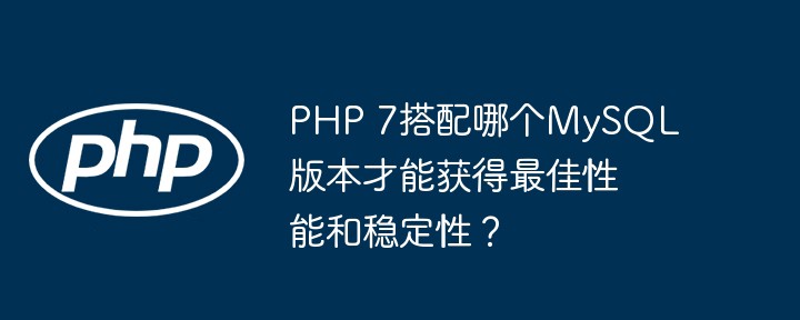 php 7搭配哪个mysql版本才能获得最佳性能和稳定性?