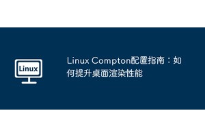 Linux Compton配置指南：如何提升桌面渲染性能
