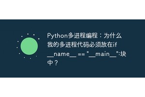 Python多进程编程：为什么我的多进程代码必须放在if