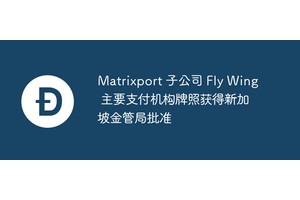 Matrixport 子公司 Fly Wing 主要支付机构牌照获得新加坡金管局批准