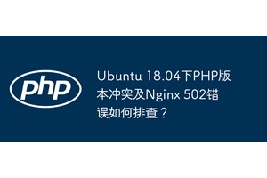 Ubuntu 18.04下PHP版本冲突及Nginx 502错误如何排查？