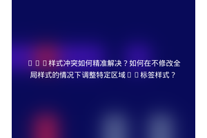 CSS样式冲突如何精准解决？如何在不修改全局样式的情况下调整特定区域h3标签样式？