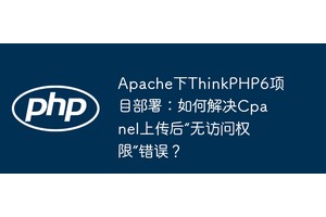 Apache下ThinkPHP6项目部署：如何解决Cpanel上传后“无访问权限”错误？
