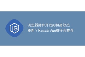浏览器插件开发如何高效热更新？React/Vue脚手架推荐