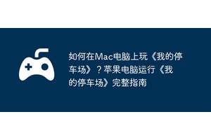 如何在Mac电脑上玩《我的停车场》？苹果电脑运行《我的停车场》完整指南