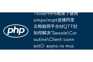 ThinkPHP6框架下使用simps/mqtt连接阿里云物联网平台MQTT时如何解决“SwooleCoroutineClient::connect(): async