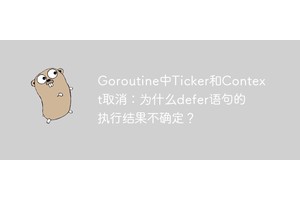 Goroutine中Ticker和Context取消：为什么defer语句的执行结果不确定？