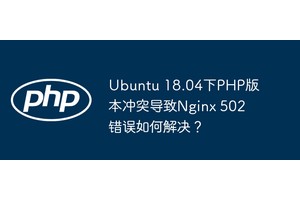 Ubuntu 18.04下PHP版本冲突导致Nginx 502错误如何解决？