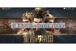 重返帝国cdkey兑换码怎么获得 cdkey兑换码最新兑换码大全