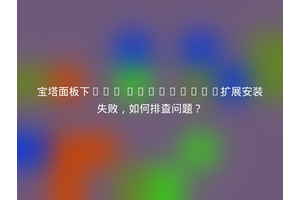宝塔面板下PHP Mosquitto扩展安装失败，如何排查问题？