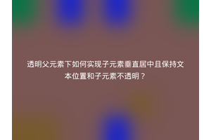 透明父元素下如何实现子元素垂直居中且保持文本位置和子元素不透明？