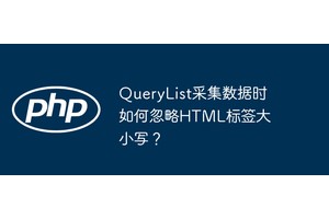 QueryList采集数据时如何忽略HTML标签大小写？