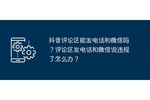 抖音评论区能发电话和微信吗？评论区发电话和微信说违规了怎么办？