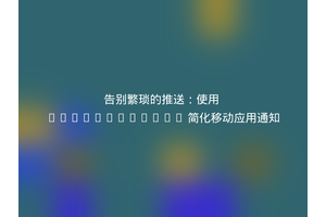告别繁琐的推送：使用 AeroGearPush 简化移动应用通知