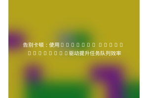 告别卡顿：使用Laravel Queue RabbitMQ驱动提升任务队列效率