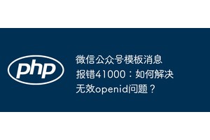 微信公众号模板消息报错41000：如何解决无效openid问题？