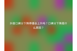 抖音口碑分下降停播会上升吗？口碑分下降是什么原因？