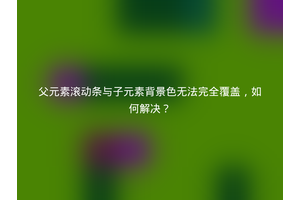 父元素滚动条与子元素背景色无法完全覆盖，如何解决？
