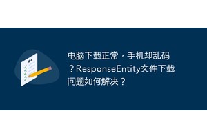 电脑下载正常，手机却乱码？ResponseEntity文件下载问题如何解决？