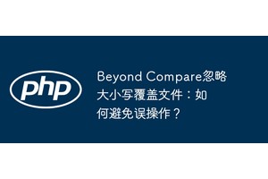 Beyond Compare忽略大小写覆盖文件：如何避免误操作？