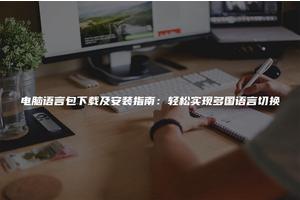 电脑语言包下载及安装指南：轻松实现多国语言切换