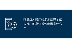 抖音达人推广码怎么获得？达人推广的具体操作步骤是什么？