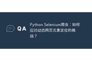 Python Selenium爬虫：如何应对动态网页元素定位的挑战？
