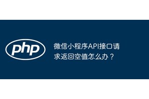 微信小程序API接口请求返回空值怎么办？