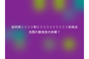 如何用CSS3和JavaScript实现点击图片散放放大效果？