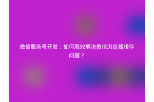 微信服务号开发：如何高效解决微信浏览器缓存问题？