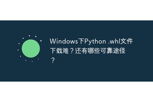 Windows下Python .whl文件下载难？还有哪些可靠途径？