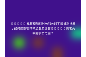HTML5 标签预加载时长和分段下载机制详解：如何控制视频预加载及计算Range请求头中的字节范围？