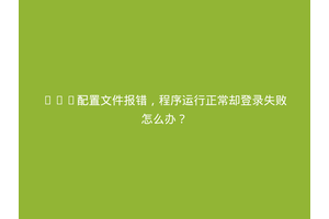 XML配置文件报错，程序运行正常却登录失败怎么办？