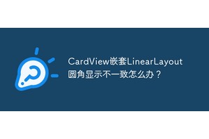 CardView嵌套LinearLayout圆角显示不一致怎么办？