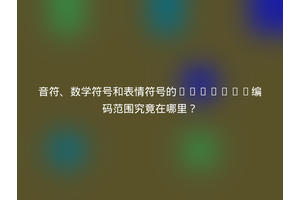 音符、数学符号和表情符号的Unicode编码范围究竟在哪里？