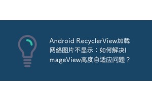 Android RecyclerView加载网络图片不显示：如何解决ImageView高度自适应问题？