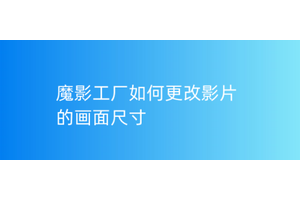 魔影工厂怎么调节影片画面大小？魔影工厂调节尺寸大小方法