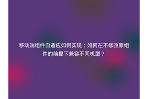 移动端组件自适应如何实现：如何在不修改原组件的前提下兼容不同机型？